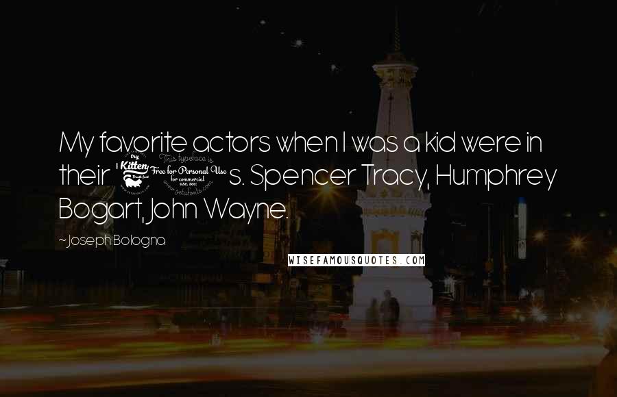 Joseph Bologna Quotes: My favorite actors when I was a kid were in their '60s. Spencer Tracy, Humphrey Bogart, John Wayne.
