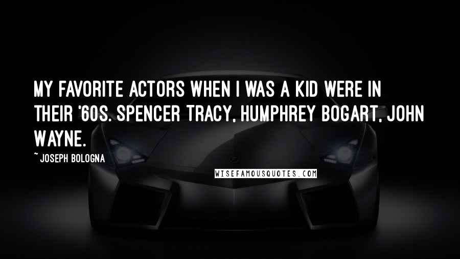 Joseph Bologna Quotes: My favorite actors when I was a kid were in their '60s. Spencer Tracy, Humphrey Bogart, John Wayne.
