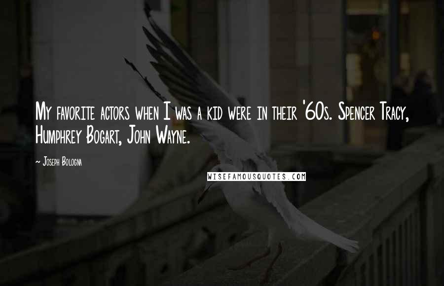 Joseph Bologna Quotes: My favorite actors when I was a kid were in their '60s. Spencer Tracy, Humphrey Bogart, John Wayne.
