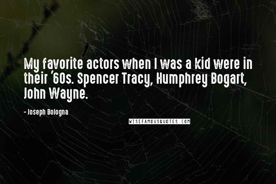 Joseph Bologna Quotes: My favorite actors when I was a kid were in their '60s. Spencer Tracy, Humphrey Bogart, John Wayne.