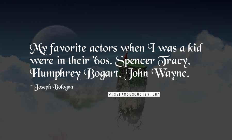 Joseph Bologna Quotes: My favorite actors when I was a kid were in their '60s. Spencer Tracy, Humphrey Bogart, John Wayne.