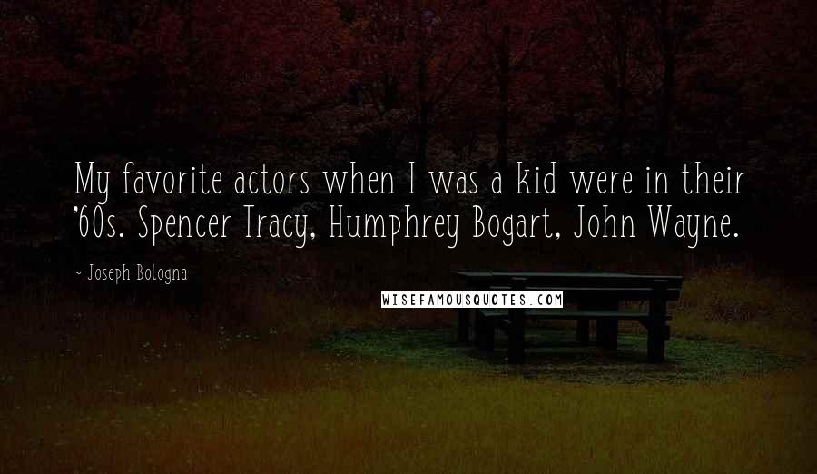 Joseph Bologna Quotes: My favorite actors when I was a kid were in their '60s. Spencer Tracy, Humphrey Bogart, John Wayne.