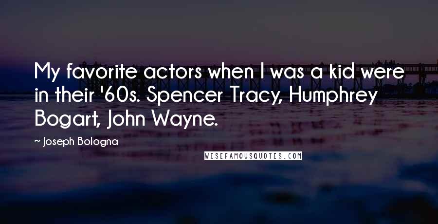 Joseph Bologna Quotes: My favorite actors when I was a kid were in their '60s. Spencer Tracy, Humphrey Bogart, John Wayne.