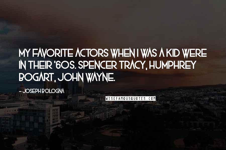 Joseph Bologna Quotes: My favorite actors when I was a kid were in their '60s. Spencer Tracy, Humphrey Bogart, John Wayne.