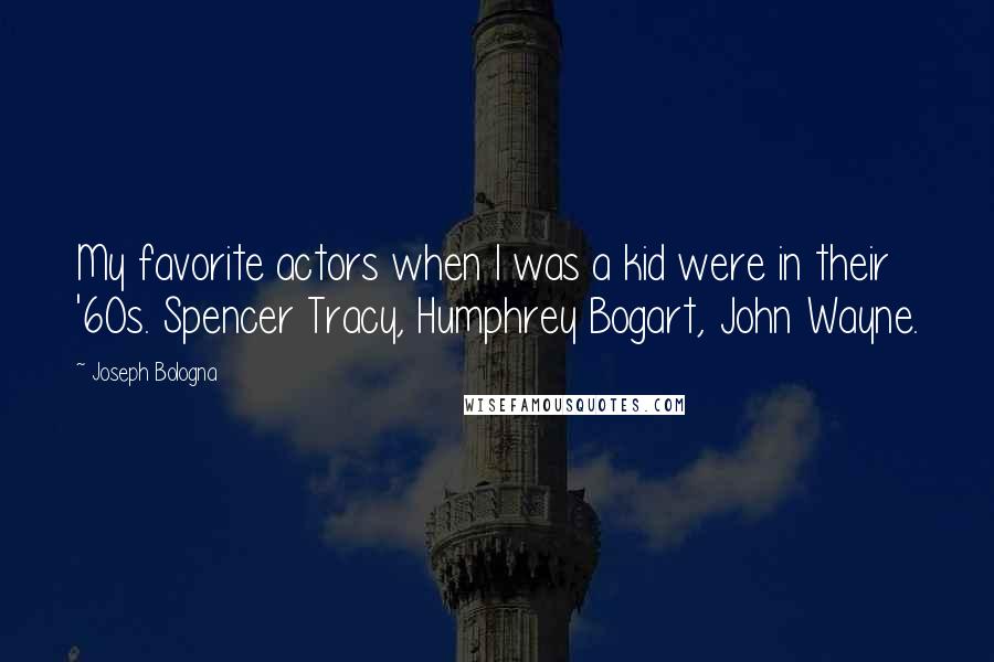 Joseph Bologna Quotes: My favorite actors when I was a kid were in their '60s. Spencer Tracy, Humphrey Bogart, John Wayne.