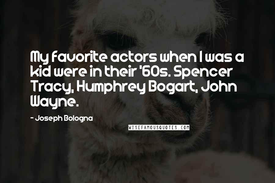 Joseph Bologna Quotes: My favorite actors when I was a kid were in their '60s. Spencer Tracy, Humphrey Bogart, John Wayne.