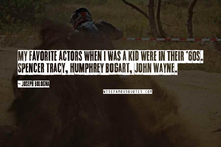 Joseph Bologna Quotes: My favorite actors when I was a kid were in their '60s. Spencer Tracy, Humphrey Bogart, John Wayne.