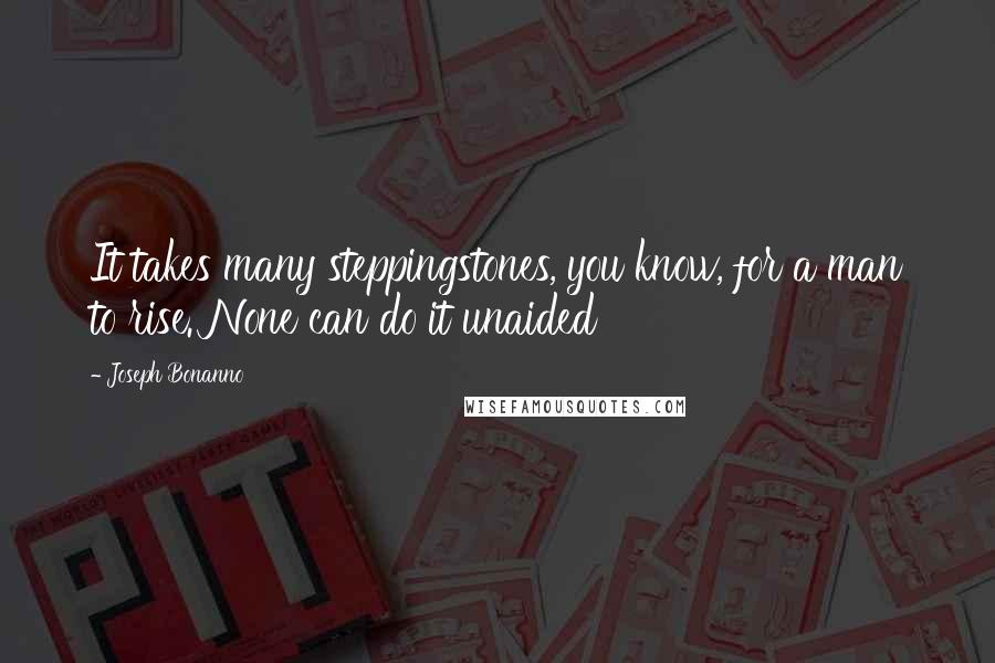 Joseph Bonanno Quotes: It takes many steppingstones, you know, for a man to rise. None can do it unaided