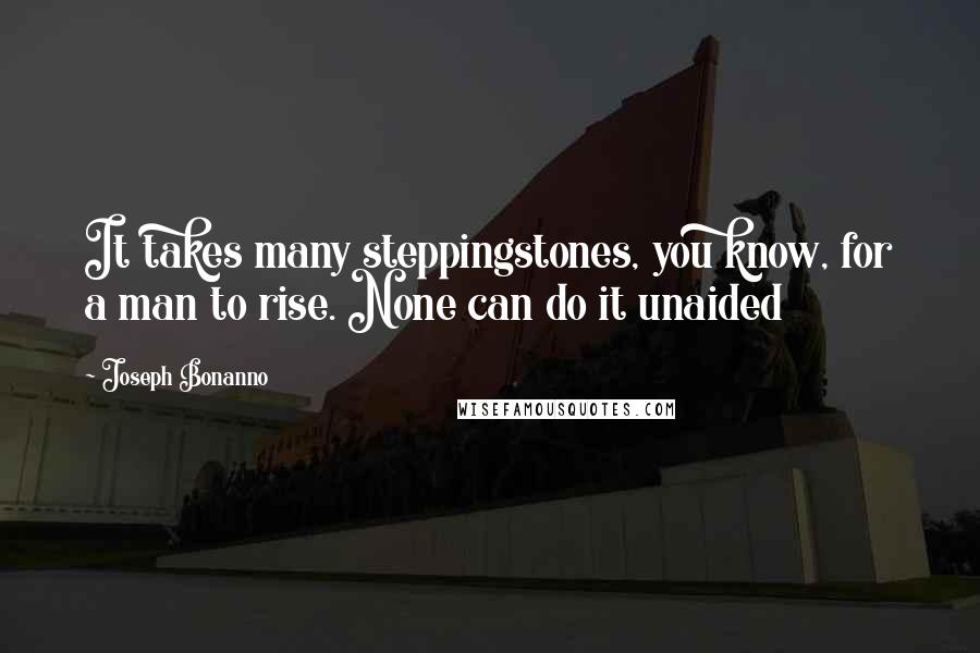 Joseph Bonanno Quotes: It takes many steppingstones, you know, for a man to rise. None can do it unaided