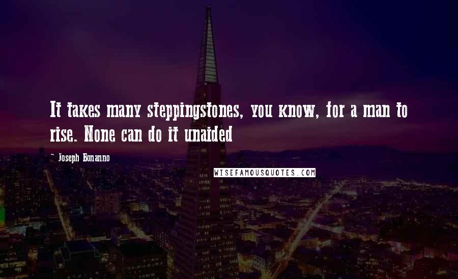 Joseph Bonanno Quotes: It takes many steppingstones, you know, for a man to rise. None can do it unaided