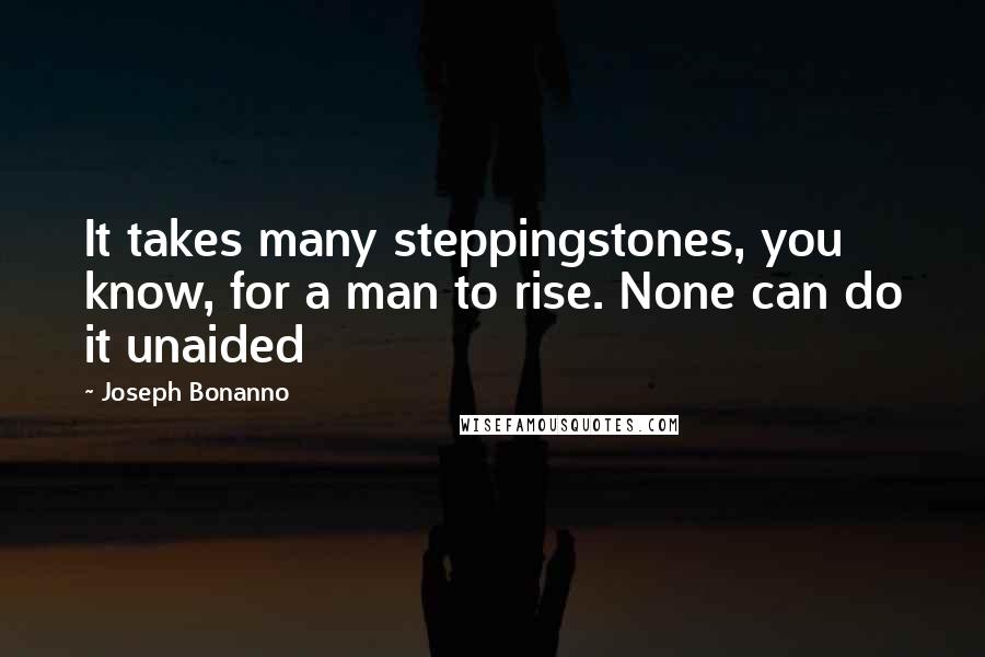 Joseph Bonanno Quotes: It takes many steppingstones, you know, for a man to rise. None can do it unaided