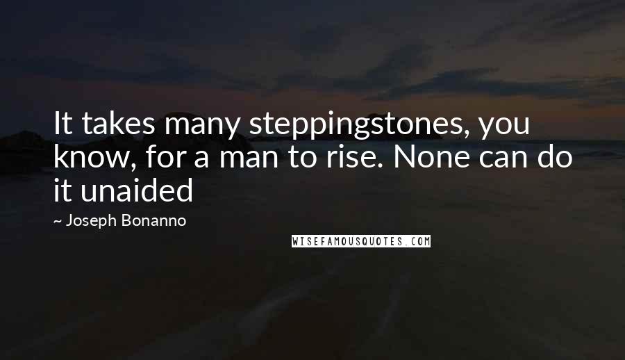 Joseph Bonanno Quotes: It takes many steppingstones, you know, for a man to rise. None can do it unaided