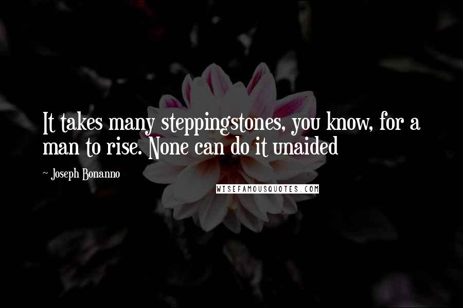 Joseph Bonanno Quotes: It takes many steppingstones, you know, for a man to rise. None can do it unaided