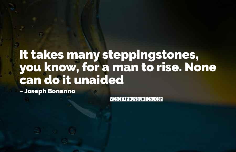 Joseph Bonanno Quotes: It takes many steppingstones, you know, for a man to rise. None can do it unaided