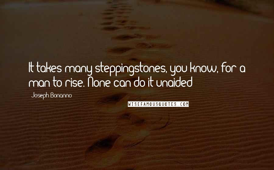 Joseph Bonanno Quotes: It takes many steppingstones, you know, for a man to rise. None can do it unaided