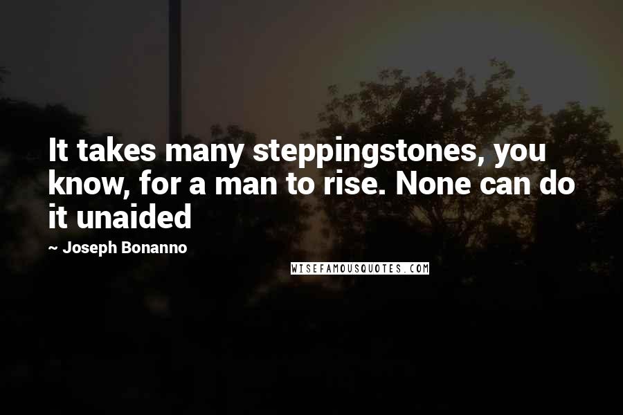 Joseph Bonanno Quotes: It takes many steppingstones, you know, for a man to rise. None can do it unaided