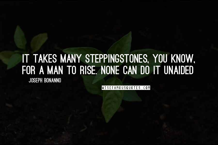 Joseph Bonanno Quotes: It takes many steppingstones, you know, for a man to rise. None can do it unaided