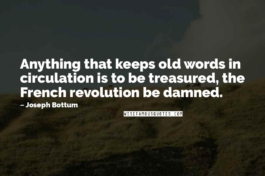 Joseph Bottum Quotes: Anything that keeps old words in circulation is to be treasured, the French revolution be damned.