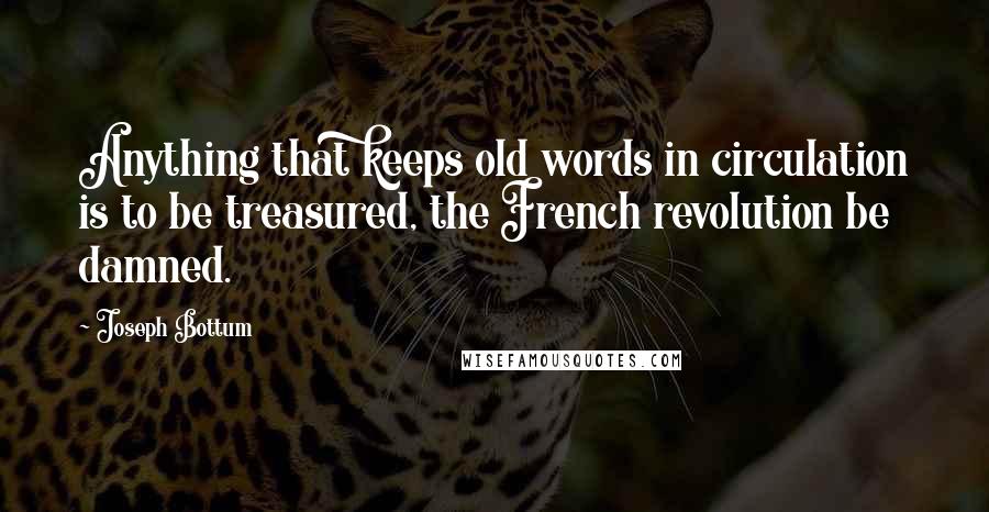 Joseph Bottum Quotes: Anything that keeps old words in circulation is to be treasured, the French revolution be damned.