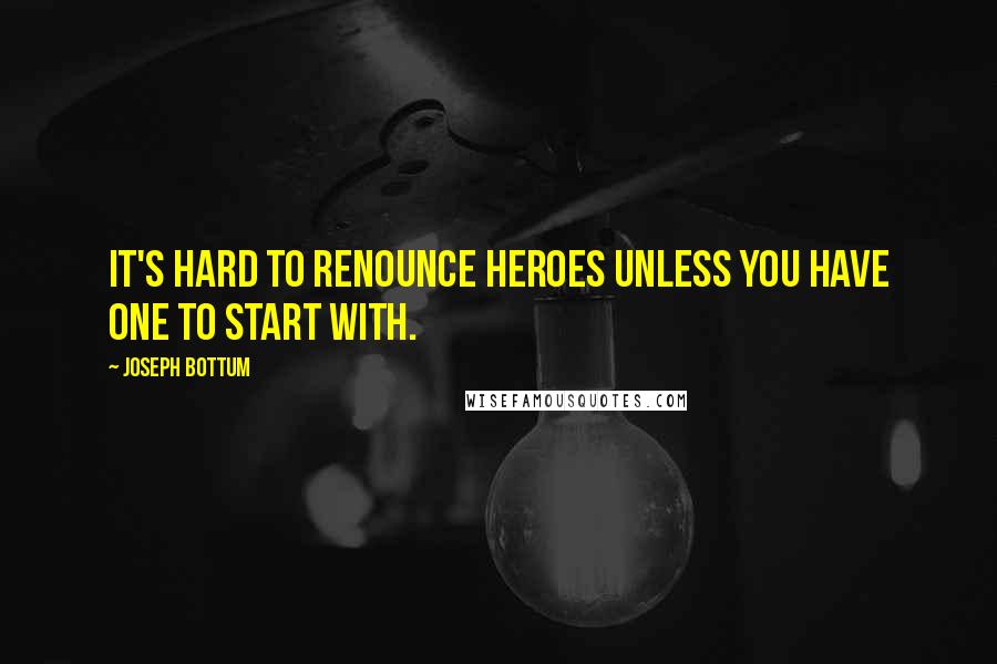 Joseph Bottum Quotes: It's hard to renounce heroes unless you have one to start with.
