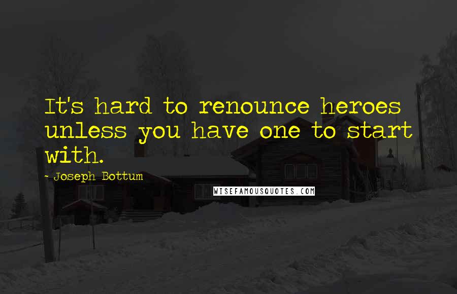 Joseph Bottum Quotes: It's hard to renounce heroes unless you have one to start with.