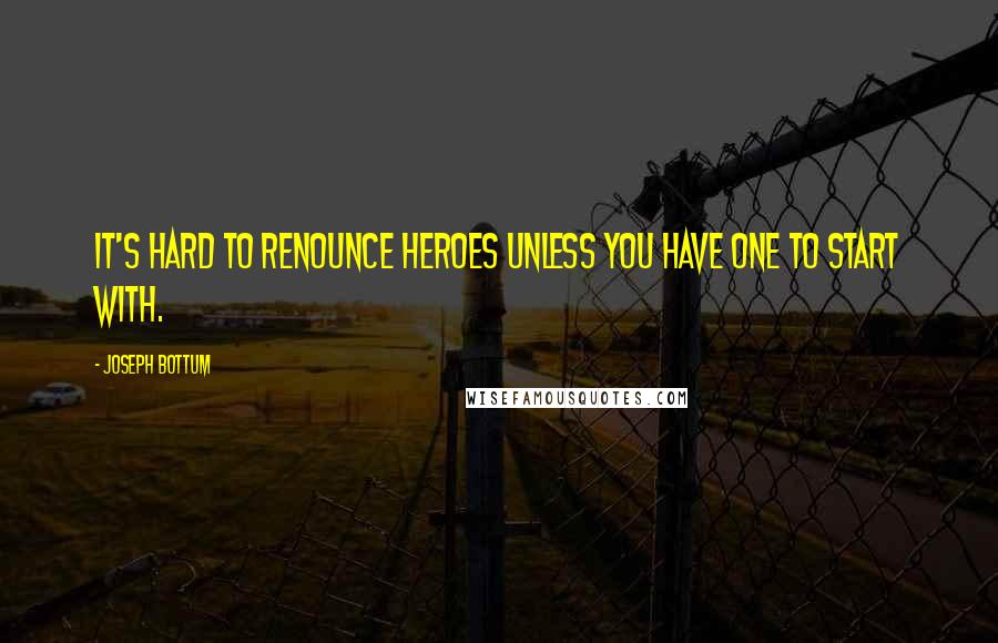 Joseph Bottum Quotes: It's hard to renounce heroes unless you have one to start with.