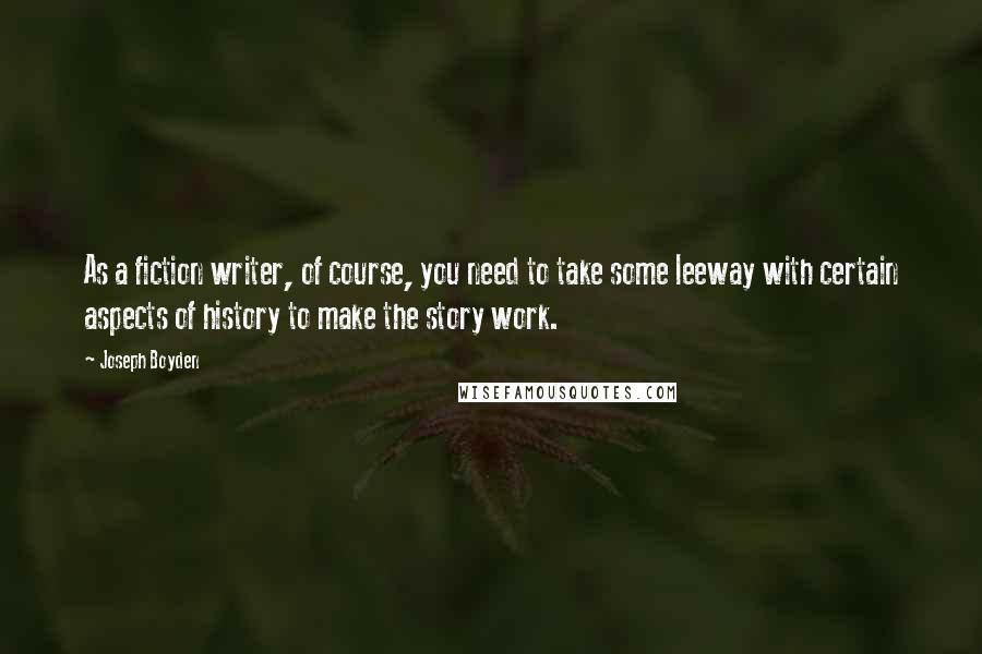 Joseph Boyden Quotes: As a fiction writer, of course, you need to take some leeway with certain aspects of history to make the story work.