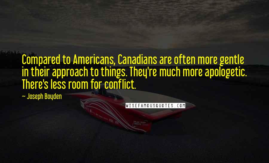 Joseph Boyden Quotes: Compared to Americans, Canadians are often more gentle in their approach to things. They're much more apologetic. There's less room for conflict.