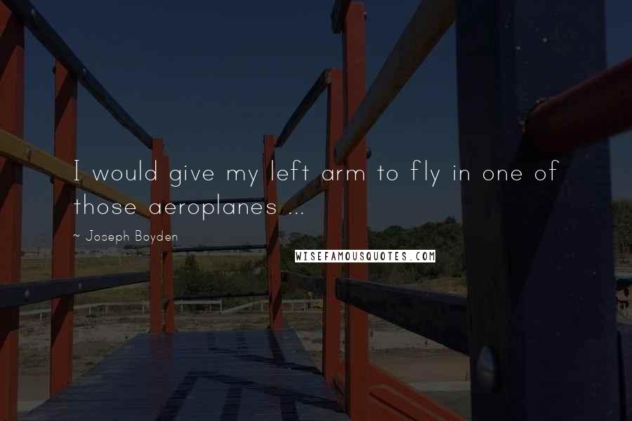 Joseph Boyden Quotes: I would give my left arm to fly in one of those aeroplanes ...