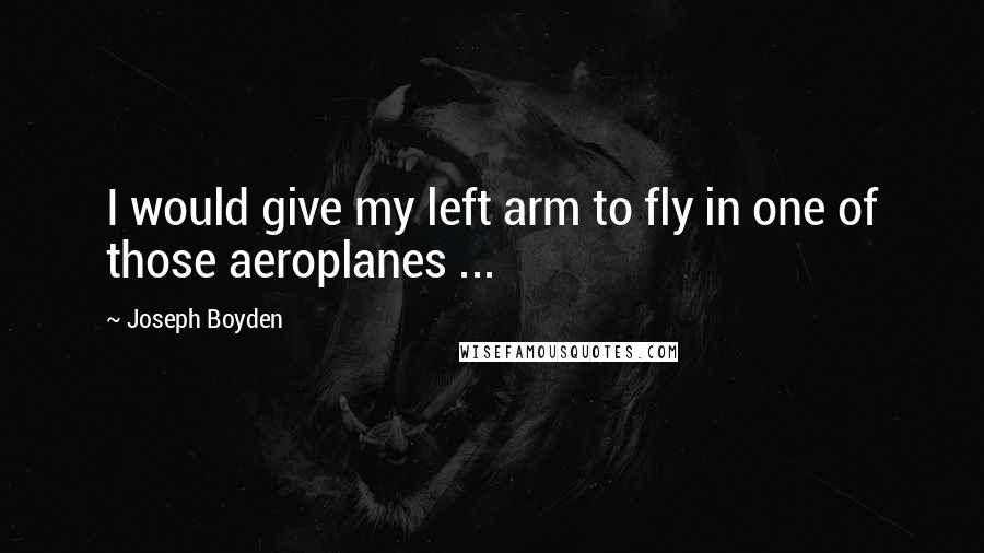 Joseph Boyden Quotes: I would give my left arm to fly in one of those aeroplanes ...