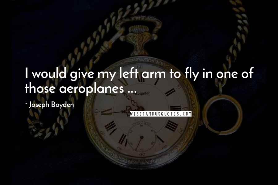 Joseph Boyden Quotes: I would give my left arm to fly in one of those aeroplanes ...