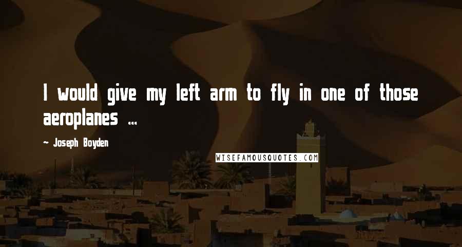 Joseph Boyden Quotes: I would give my left arm to fly in one of those aeroplanes ...