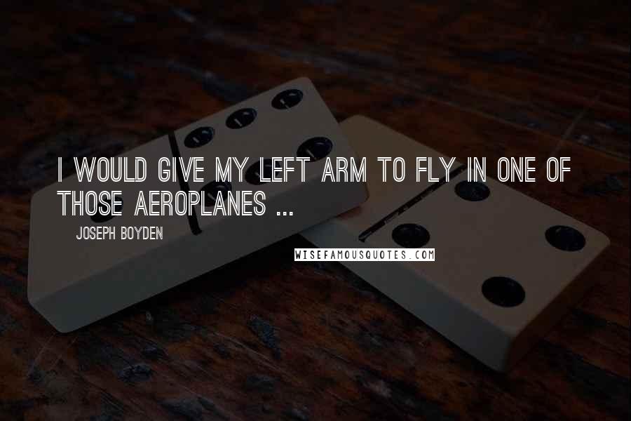 Joseph Boyden Quotes: I would give my left arm to fly in one of those aeroplanes ...