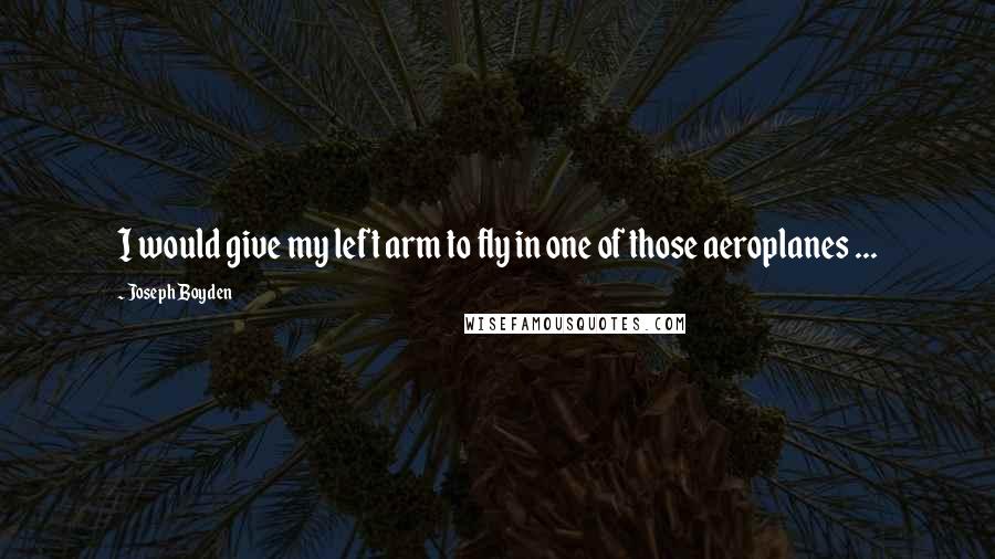 Joseph Boyden Quotes: I would give my left arm to fly in one of those aeroplanes ...