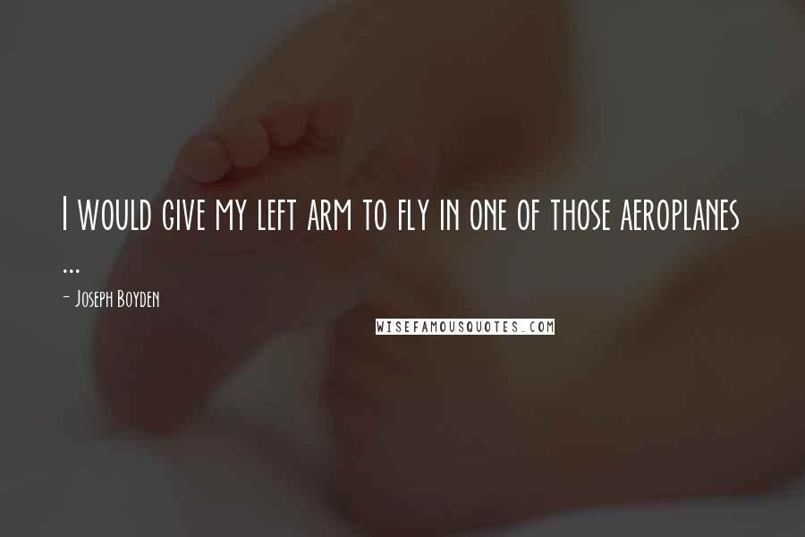 Joseph Boyden Quotes: I would give my left arm to fly in one of those aeroplanes ...