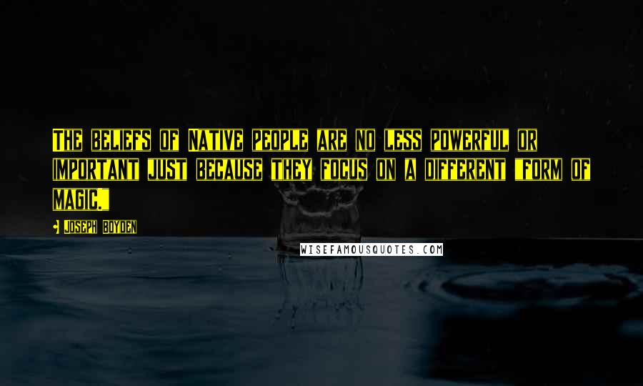 Joseph Boyden Quotes: The beliefs of Native people are no less powerful or important just because they focus on a different "form of magic."