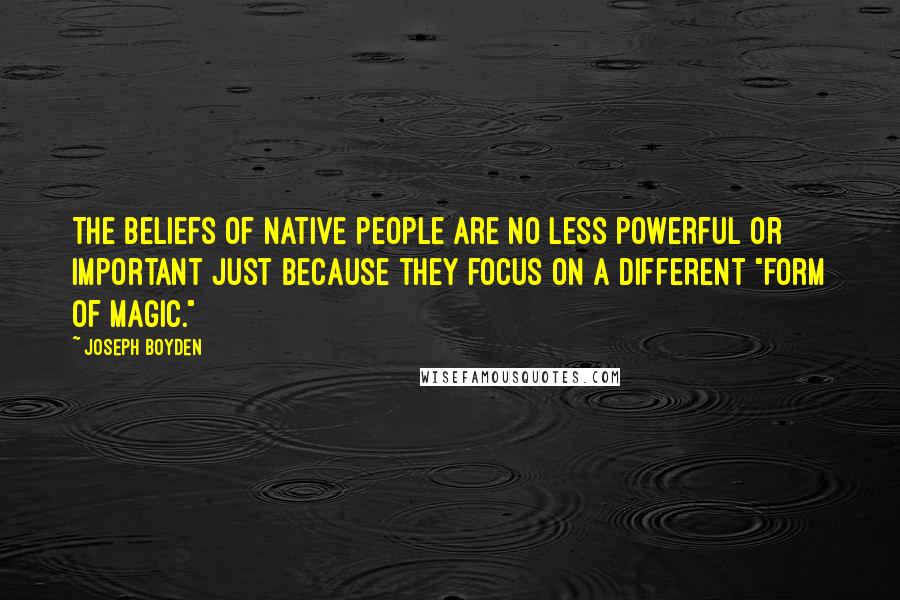 Joseph Boyden Quotes: The beliefs of Native people are no less powerful or important just because they focus on a different "form of magic."