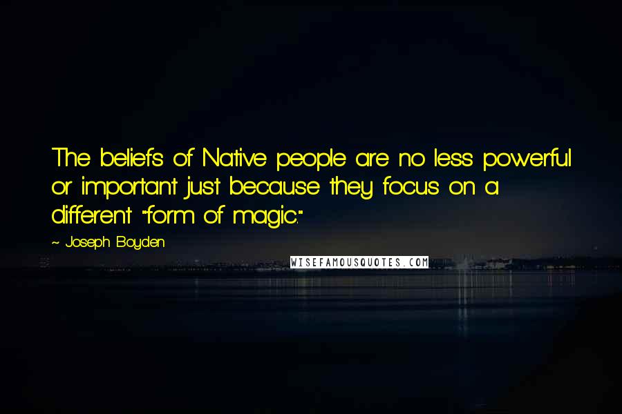 Joseph Boyden Quotes: The beliefs of Native people are no less powerful or important just because they focus on a different "form of magic."