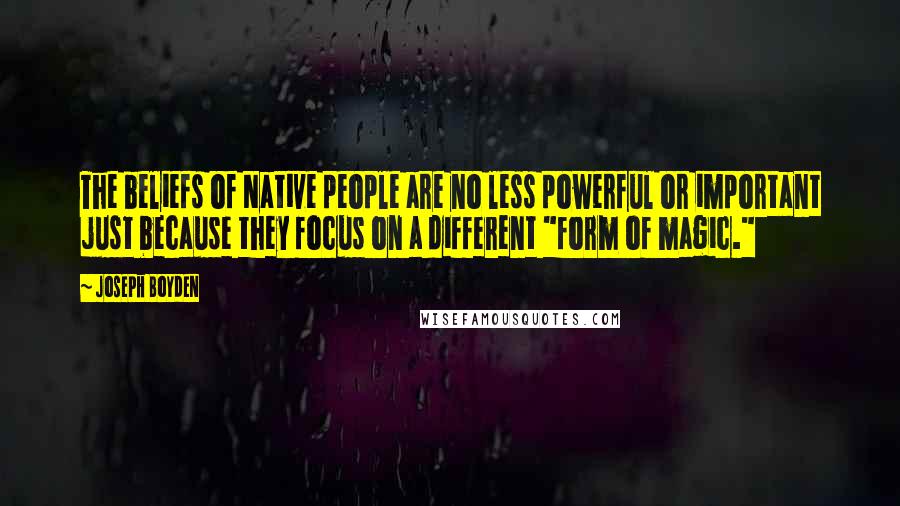 Joseph Boyden Quotes: The beliefs of Native people are no less powerful or important just because they focus on a different "form of magic."