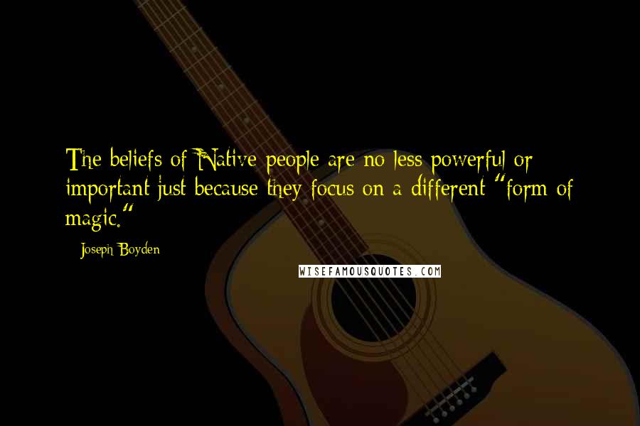 Joseph Boyden Quotes: The beliefs of Native people are no less powerful or important just because they focus on a different "form of magic."