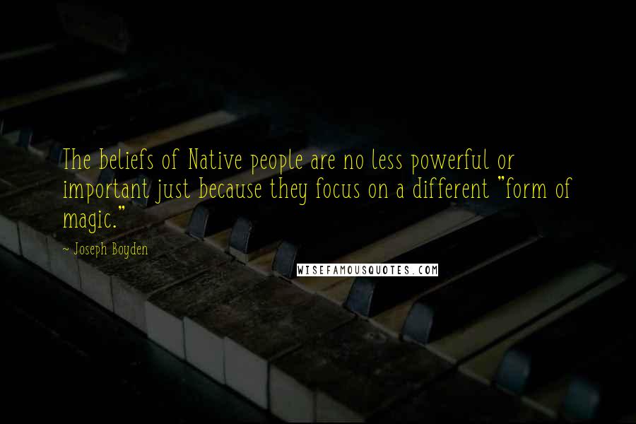 Joseph Boyden Quotes: The beliefs of Native people are no less powerful or important just because they focus on a different "form of magic."