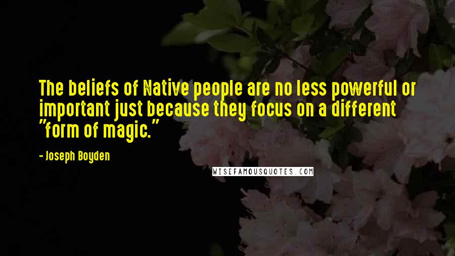 Joseph Boyden Quotes: The beliefs of Native people are no less powerful or important just because they focus on a different "form of magic."