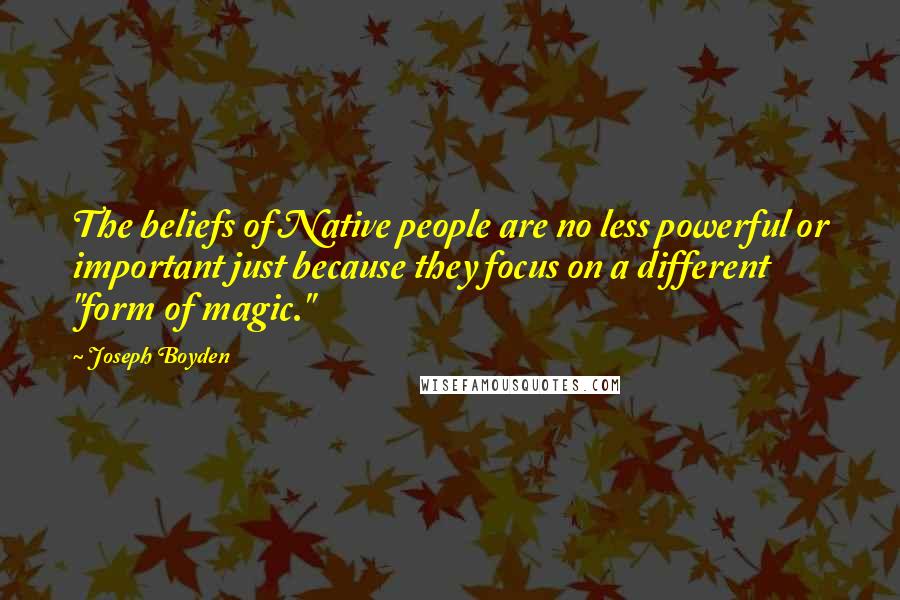 Joseph Boyden Quotes: The beliefs of Native people are no less powerful or important just because they focus on a different "form of magic."