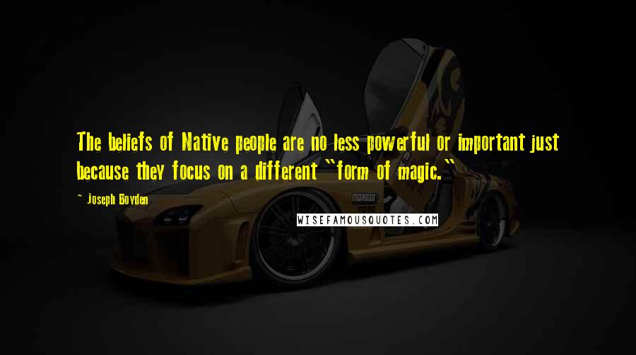 Joseph Boyden Quotes: The beliefs of Native people are no less powerful or important just because they focus on a different "form of magic."