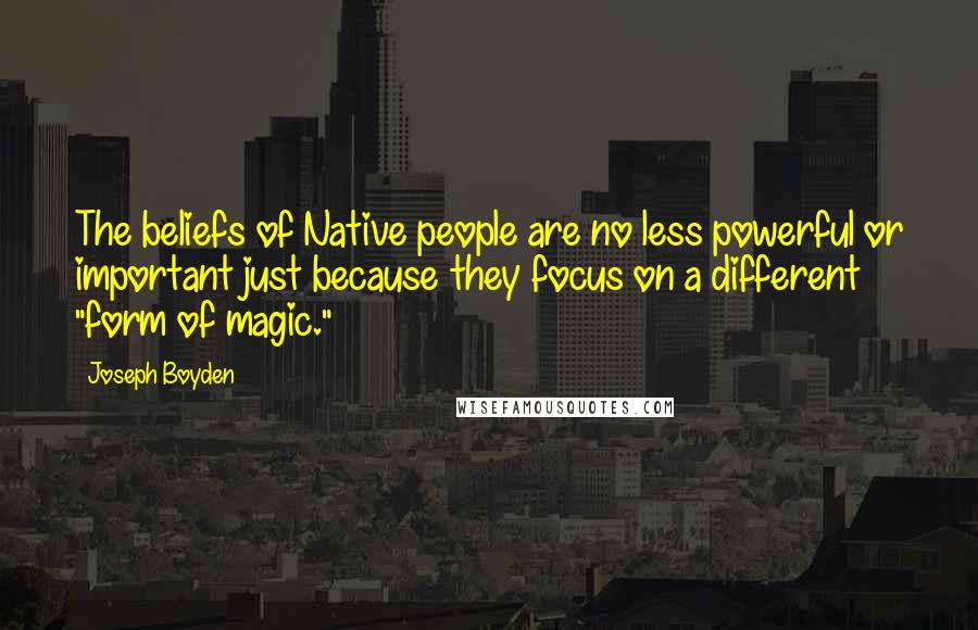 Joseph Boyden Quotes: The beliefs of Native people are no less powerful or important just because they focus on a different "form of magic."