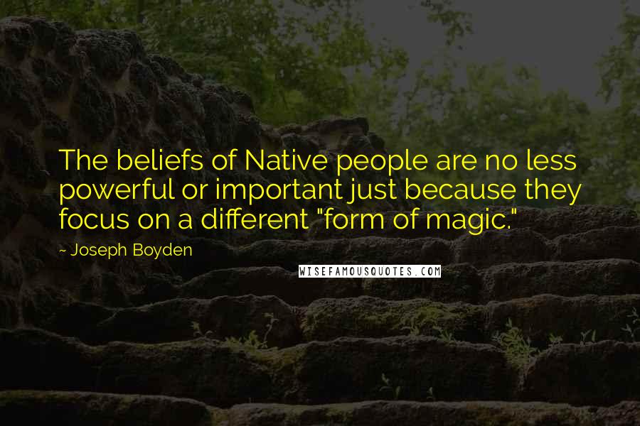 Joseph Boyden Quotes: The beliefs of Native people are no less powerful or important just because they focus on a different "form of magic."