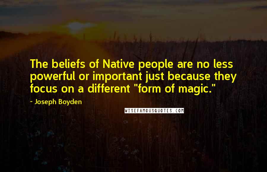 Joseph Boyden Quotes: The beliefs of Native people are no less powerful or important just because they focus on a different "form of magic."