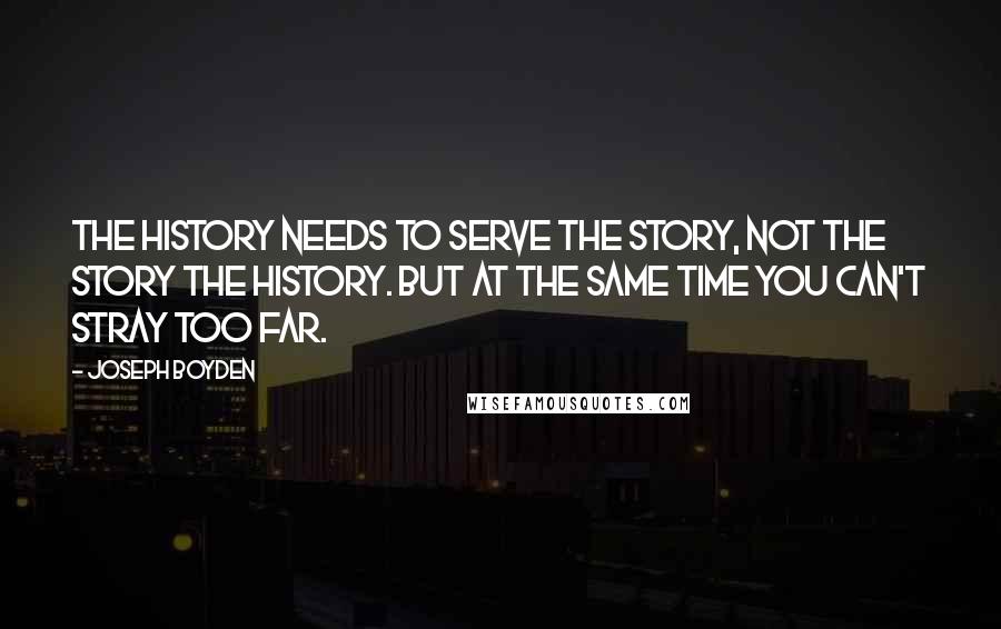 Joseph Boyden Quotes: The history needs to serve the story, not the story the history. But at the same time you can't stray too far.