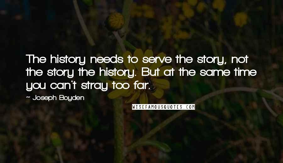 Joseph Boyden Quotes: The history needs to serve the story, not the story the history. But at the same time you can't stray too far.