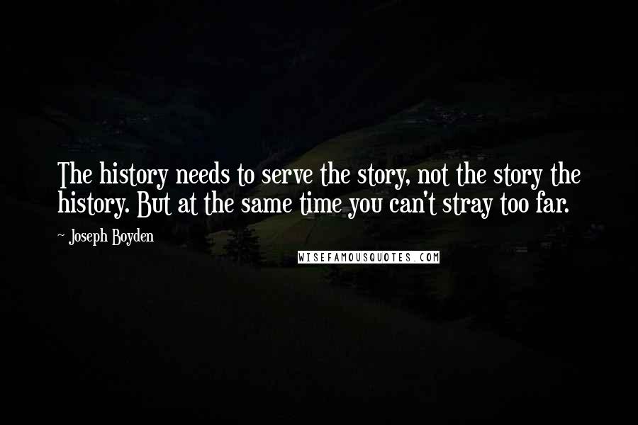 Joseph Boyden Quotes: The history needs to serve the story, not the story the history. But at the same time you can't stray too far.